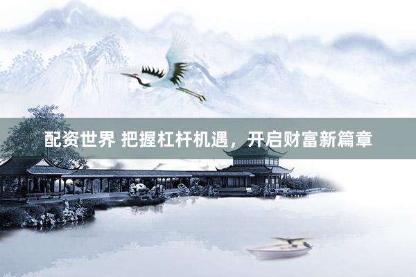配资世界 把握杠杆机遇，开启财富新篇章