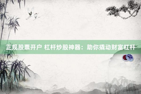 正规股票开户 杠杆炒股神器：助你撬动财富杠杆