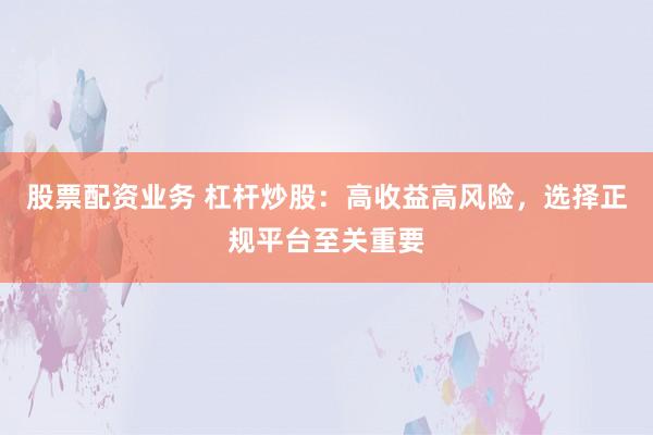 股票配资业务 杠杆炒股：高收益高风险，选择正规平台至关重要