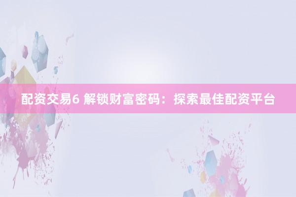 配资交易6 解锁财富密码：探索最佳配资平台