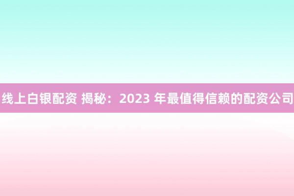 线上白银配资 揭秘：2023 年最值得信赖的配资公司