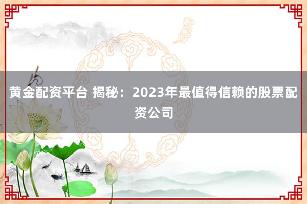 黄金配资平台 揭秘：2023年最值得信赖的股票配资公司