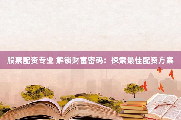股票配资专业 解锁财富密码：探索最佳配资方案