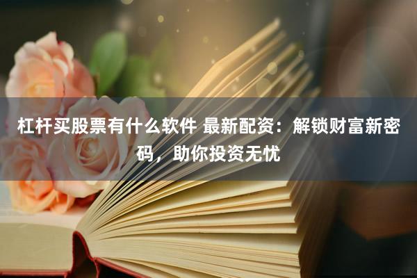 杠杆买股票有什么软件 最新配资：解锁财富新密码，助你投资无忧