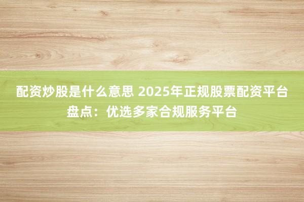 配资炒股是什么意思 2025年正规股票配资平台盘点：优选多家合规服务平台