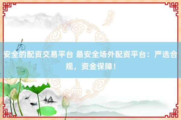 安全的配资交易平台 最安全场外配资平台：严选合规，资金保障！