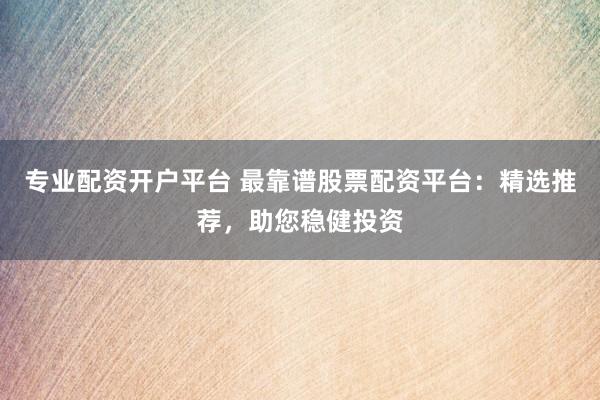 专业配资开户平台 最靠谱股票配资平台：精选推荐，助您稳健投资