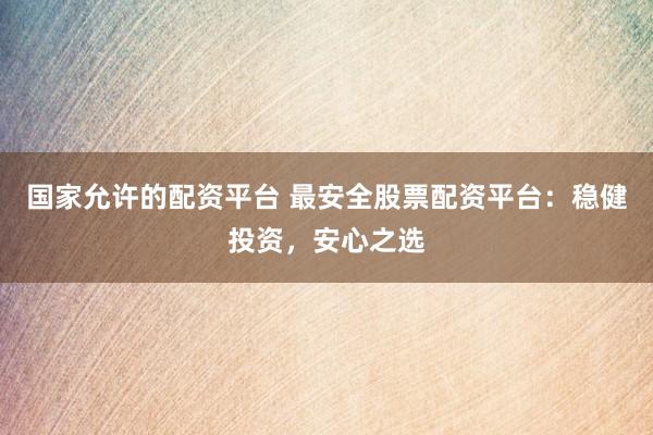 国家允许的配资平台 最安全股票配资平台：稳健投资，安心之选