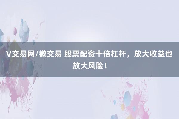 V交易网/微交易 股票配资十倍杠杆，放大收益也放大风险！