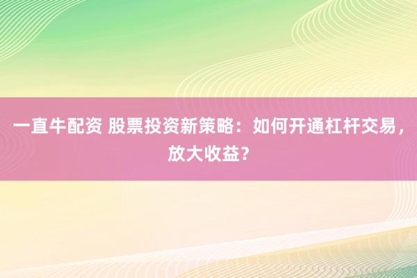 一直牛配资 股票投资新策略：如何开通杠杆交易，放大收益？