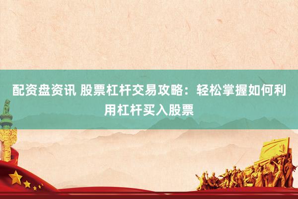 配资盘资讯 股票杠杆交易攻略：轻松掌握如何利用杠杆买入股票