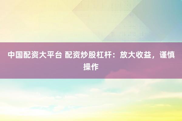 中国配资大平台 配资炒股杠杆：放大收益，谨慎操作