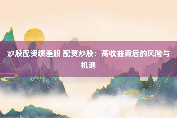 炒股配资绩差股 配资炒股：高收益背后的风险与机遇