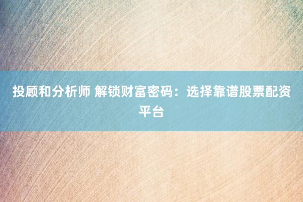 投顾和分析师 解锁财富密码：选择靠谱股票配资平台