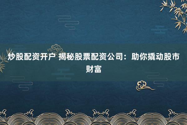 炒股配资开户 揭秘股票配资公司：助你撬动股市财富