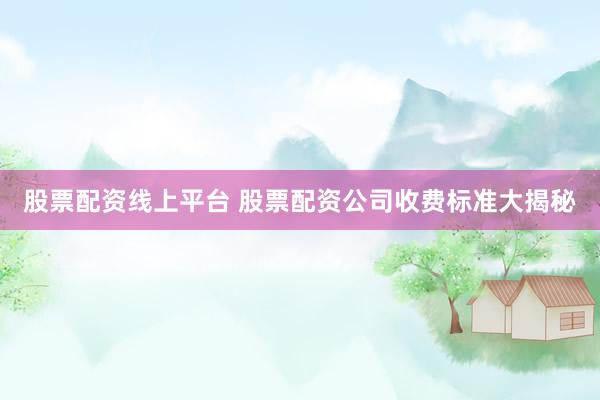 股票配资线上平台 股票配资公司收费标准大揭秘