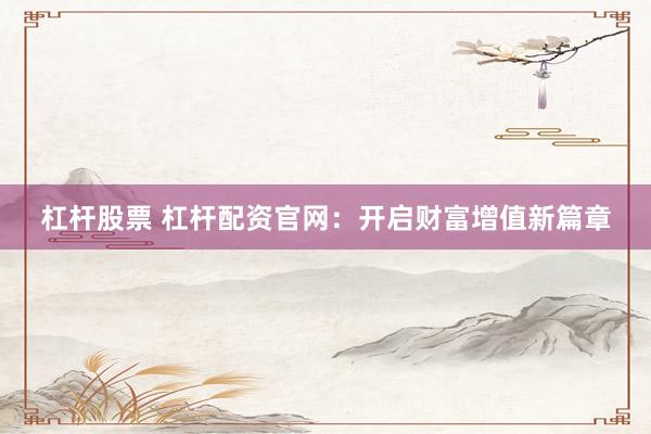 杠杆股票 杠杆配资官网：开启财富增值新篇章