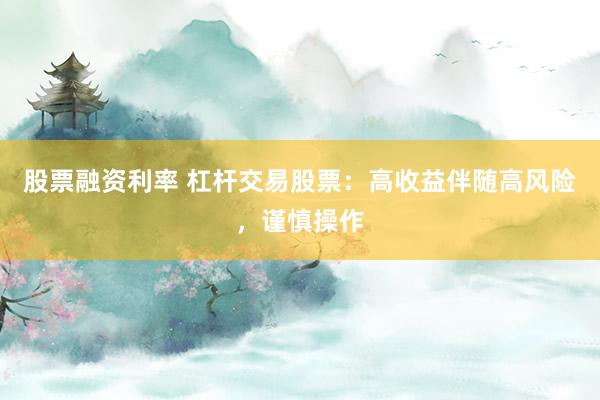 股票融资利率 杠杆交易股票：高收益伴随高风险，谨慎操作