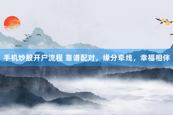 手机炒股开户流程 靠谱配对，缘分牵线，幸福相伴