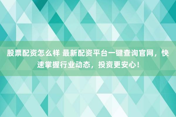 股票配资怎么样 最新配资平台一键查询官网，快速掌握行业动态，投资更安心！