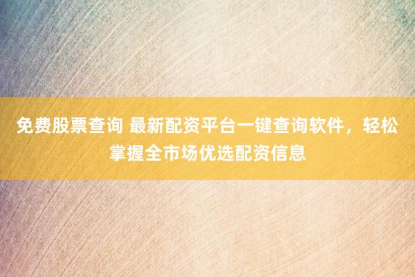 免费股票查询 最新配资平台一键查询软件，轻松掌握全市场优选配资信息