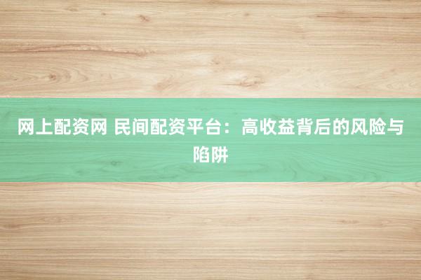 网上配资网 民间配资平台：高收益背后的风险与陷阱