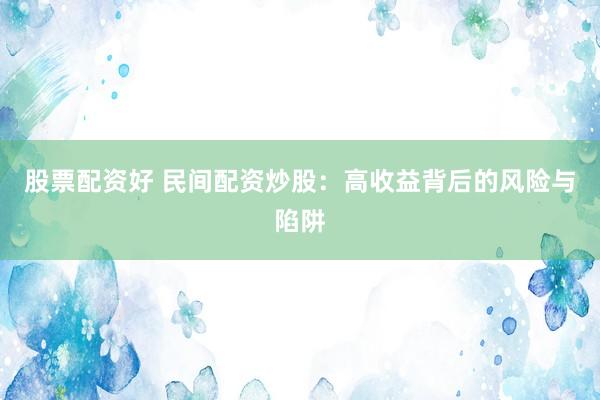 股票配资好 民间配资炒股：高收益背后的风险与陷阱