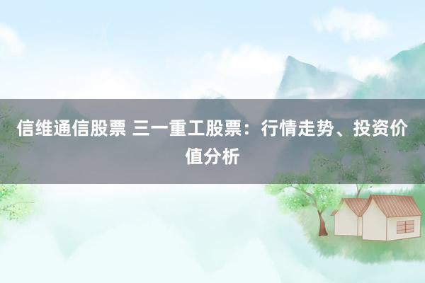 信维通信股票 三一重工股票：行情走势、投资价值分析