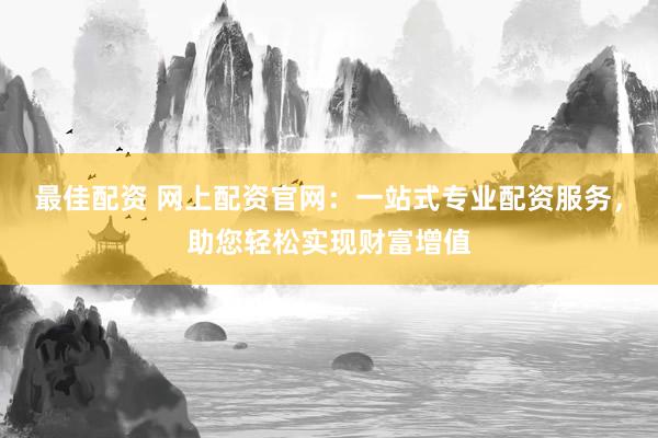 最佳配资 网上配资官网：一站式专业配资服务，助您轻松实现财富增值