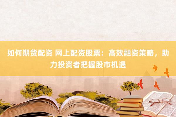 如何期货配资 网上配资股票：高效融资策略，助力投资者把握股市机遇