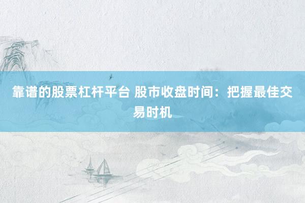 靠谱的股票杠杆平台 股市收盘时间：把握最佳交易时机