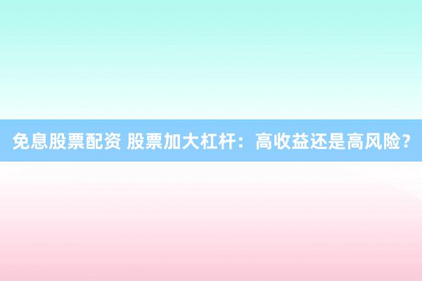 免息股票配资 股票加大杠杆：高收益还是高风险？