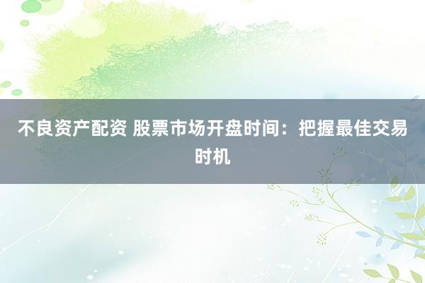 不良资产配资 股票市场开盘时间：把握最佳交易时机