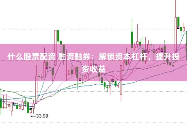 什么股票配资 融资融券：解锁资本杠杆，提升投资收益