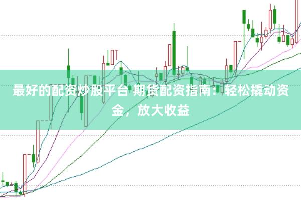 最好的配资炒股平台 期货配资指南：轻松撬动资金，放大收益