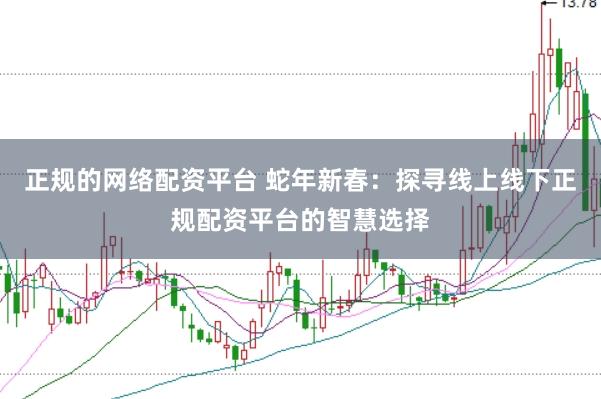正规的网络配资平台 蛇年新春：探寻线上线下正规配资平台的智慧选择