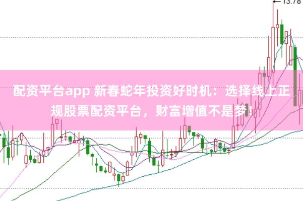 配资平台app 新春蛇年投资好时机：选择线上正规股票配资平台，财富增值不是梦！