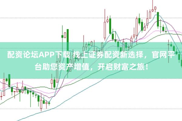 配资论坛APP下载 线上证券配资新选择，官网平台助您资产增值，开启财富之旅！