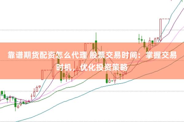 靠谱期货配资怎么代理 股票交易时间：掌握交易时机，优化投资策略