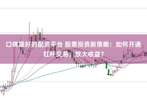 口碑最好的配资平台 股票投资新策略：如何开通杠杆交易，放大收益？