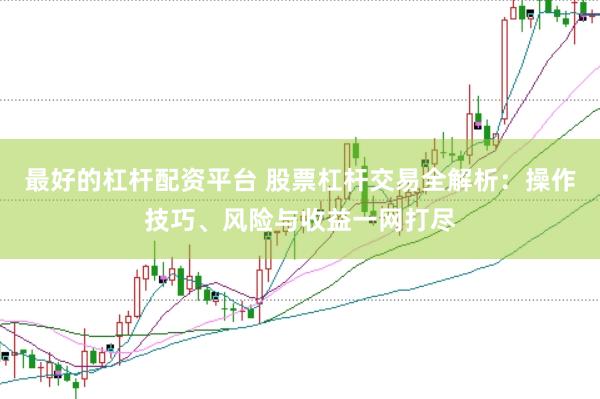 最好的杠杆配资平台 股票杠杆交易全解析：操作技巧、风险与收益一网打尽