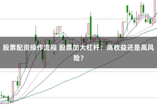 股票配资操作流程 股票加大杠杆：高收益还是高风险？