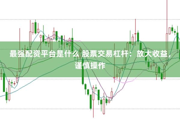 最强配资平台是什么 股票交易杠杆：放大收益，谨慎操作