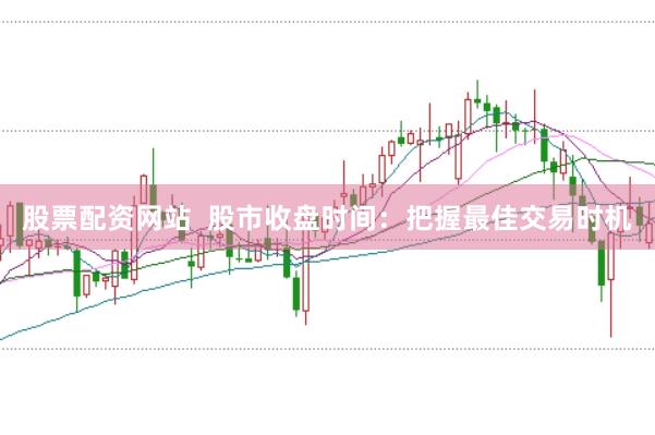 股票配资网站  股市收盘时间：把握最佳交易时机