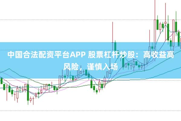 中国合法配资平台APP 股票杠杆炒股：高收益高风险，谨慎入场