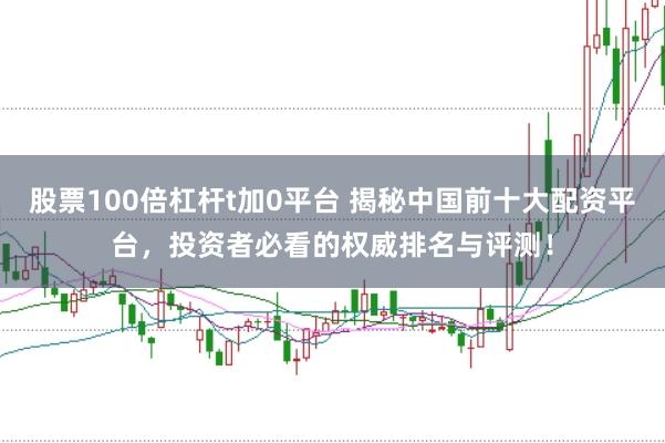 股票100倍杠杆t加0平台 揭秘中国前十大配资平台，投资者必看的权威排名与评测！