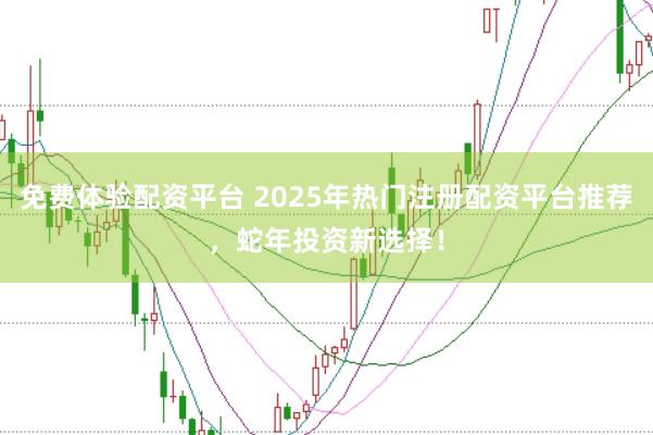 免费体验配资平台 2025年热门注册配资平台推荐，蛇年投资新选择！