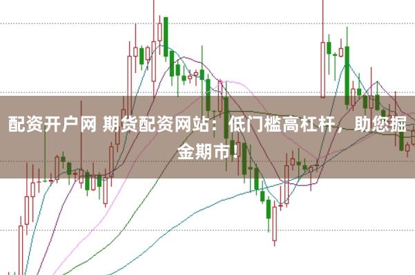 配资开户网 期货配资网站：低门槛高杠杆，助您掘金期市！