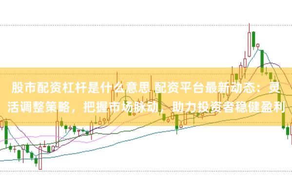 股市配资杠杆是什么意思 配资平台最新动态：灵活调整策略，把握市场脉动，助力投资者稳健盈利