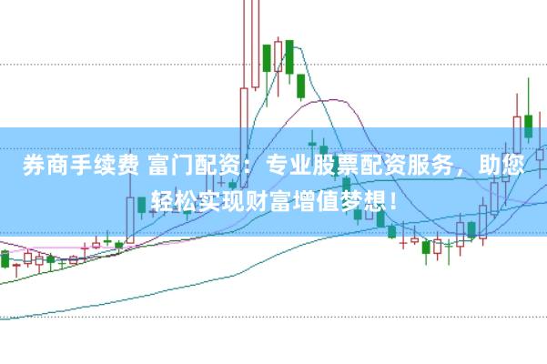 券商手续费 富门配资：专业股票配资服务，助您轻松实现财富增值梦想！